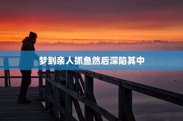 梦到亲人抓鱼然后深陷其中
