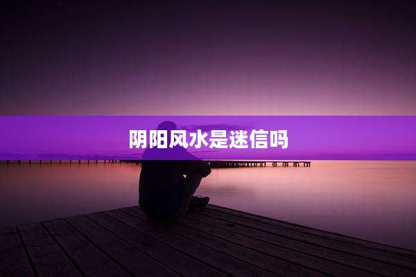 阴阳风水是迷信吗