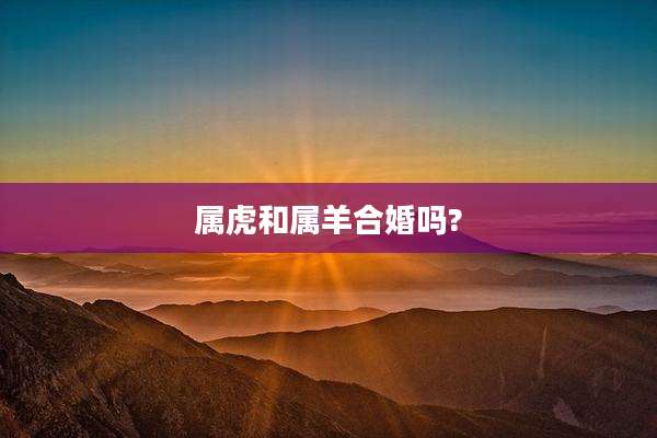 属虎和属羊合婚吗?