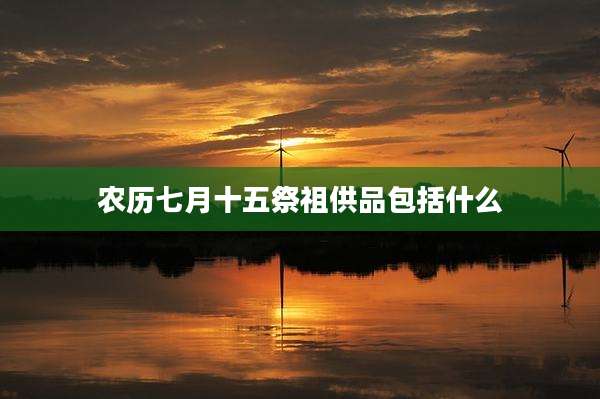 农历七月十五祭祖供品包括什么