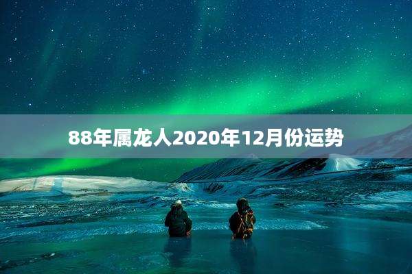 88年属龙人2020年12月份运势