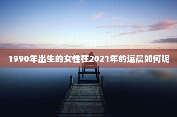 1990年出生的女性在2021年的运晨如何呢