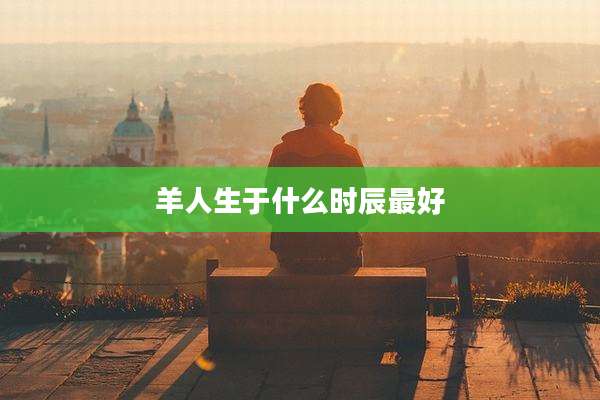 羊人生于什么时辰最好