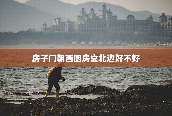 房子门朝西厨房靠北边好不好