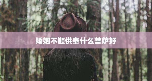 婚姻不顺供奉什么菩萨好