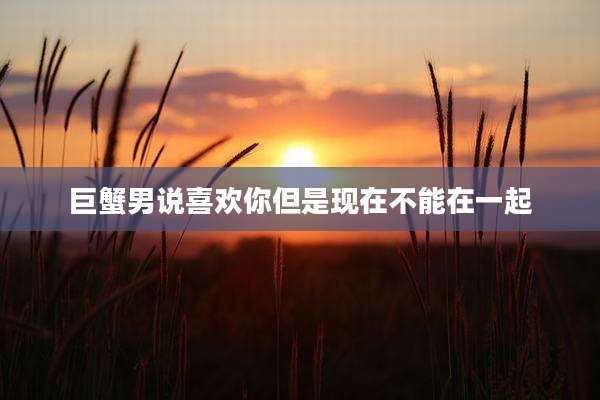 巨蟹男说喜欢你但是现在不能在一起