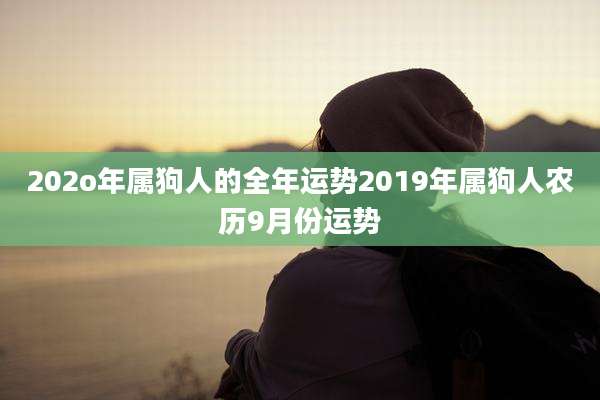 202o年属狗人的全年运势2019年属狗人农历9月份运势