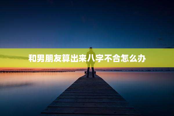 和男朋友算出来八字不合怎么办