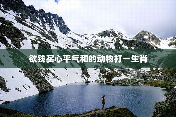 欲钱买心平气和的动物打一生肖