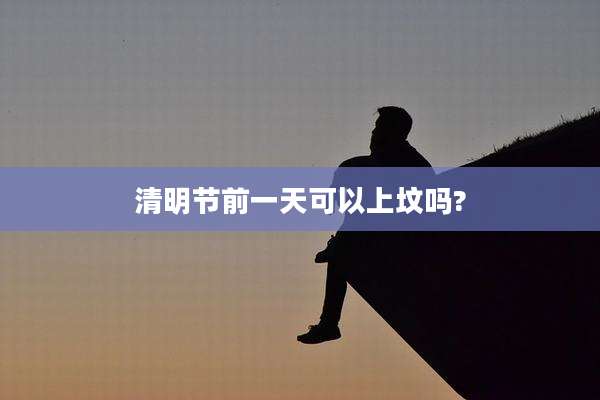 清明节前一天可以上坟吗?