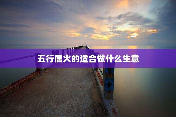 五行属火的适合做什么生意