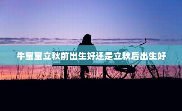 牛宝宝立秋前出生好还是立秋后出生好