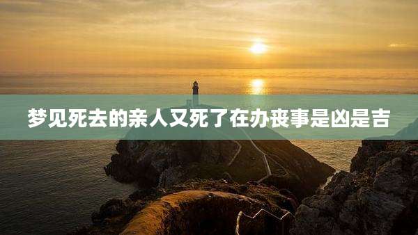 梦见死去的亲人又死了在办丧事是凶是吉