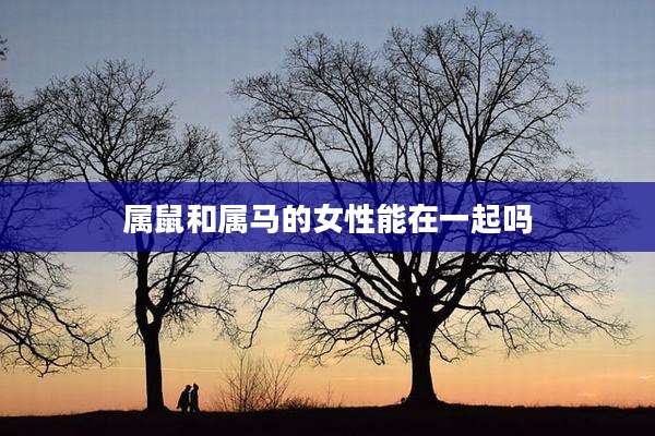 属鼠和属马的女性能在一起吗