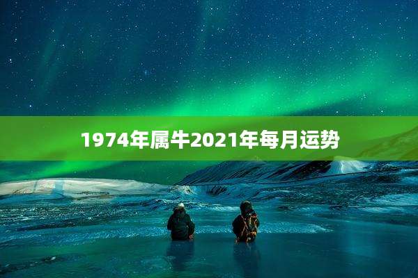 1974年属牛2021年每月运势