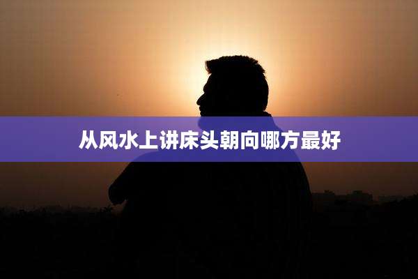 从风水上讲床头朝向哪方最好