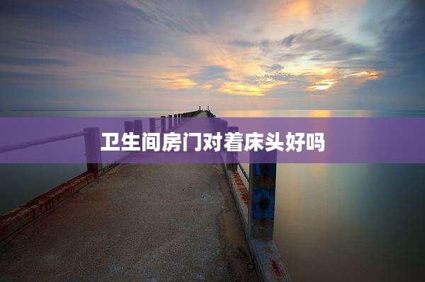 卫生间房门对着床头好吗