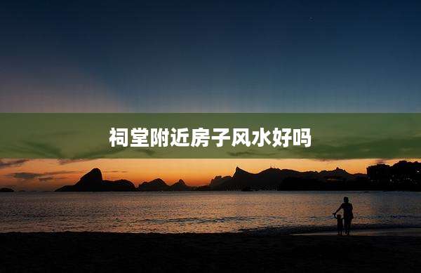 祠堂附近房子风水好吗