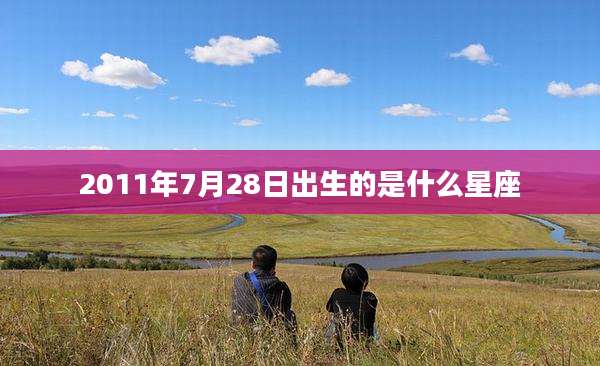 2011年7月28日出生的是什么星座