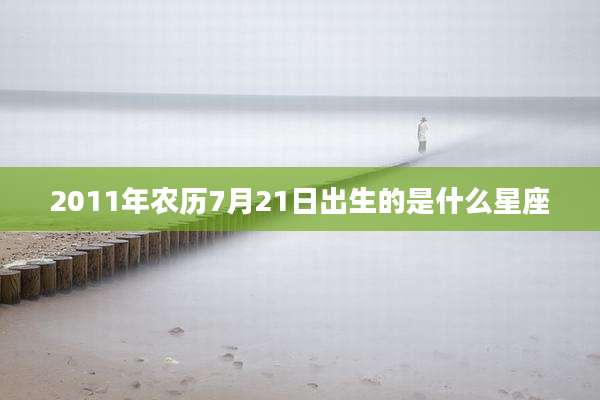 2011年农历7月21日出生的是什么星座