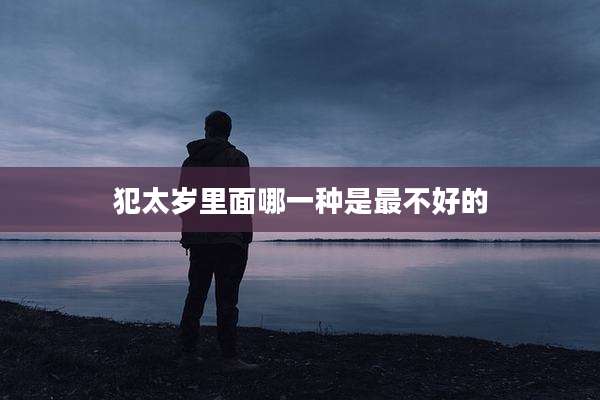 犯太岁里面哪一种是最不好的