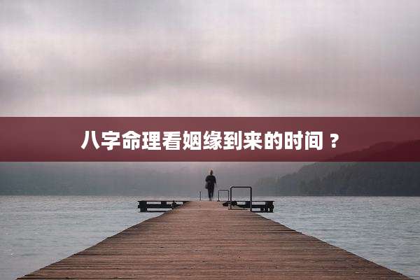 八字命理看姻缘到来的时间 ?