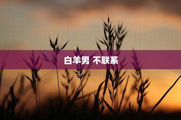 白羊男 不联系