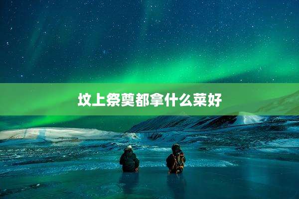 坟上祭奠都拿什么菜好
