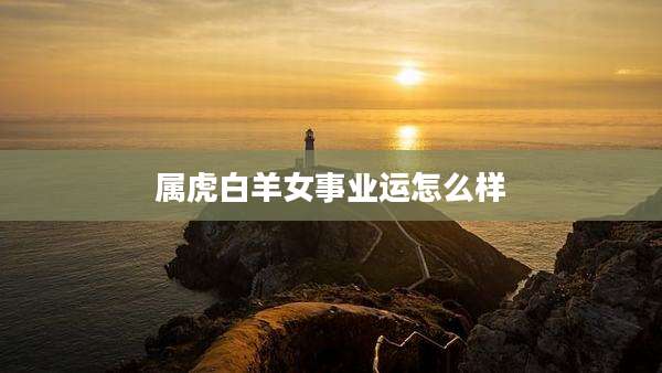 属虎白羊女事业运怎么样