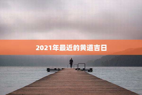 2021年最近的黄道吉日