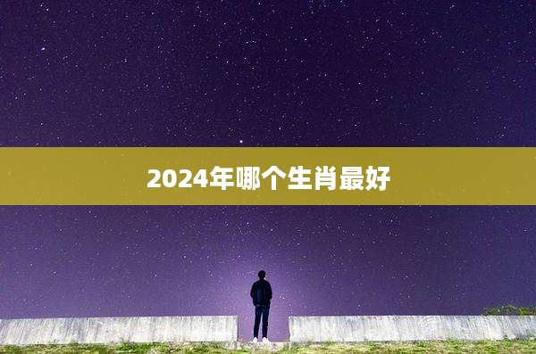 2024年哪个生肖最好