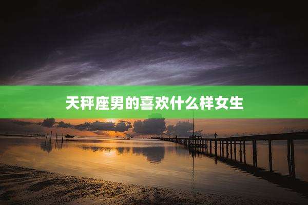 天秤座男的喜欢什么样女生