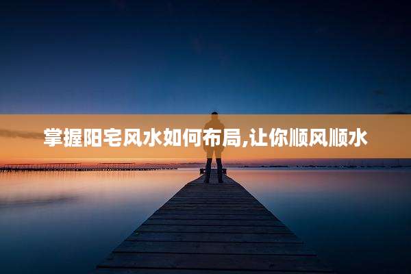掌握阳宅风水如何布局,让你顺风顺水
