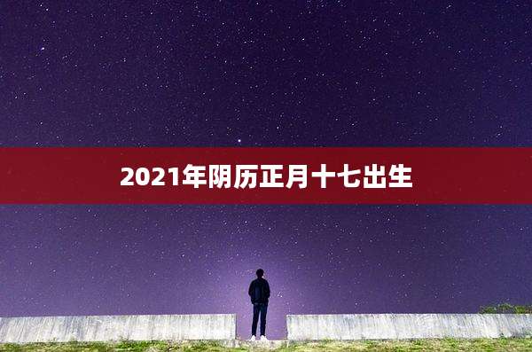 2021年阴历正月十七出生