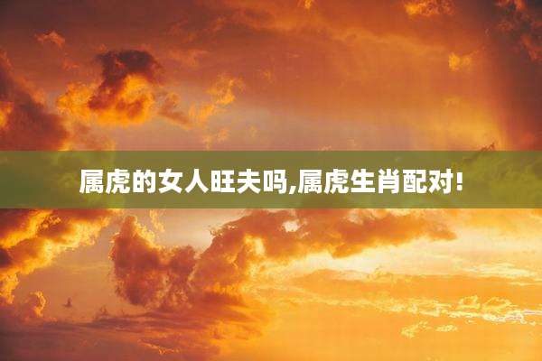 属虎的女人旺夫吗,属虎生肖配对!