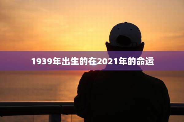 1939年出生的在2021年的命运