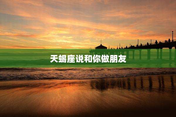 天蝎座说和你做朋友