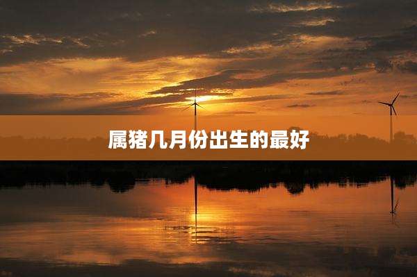 属猪几月份出生的最好