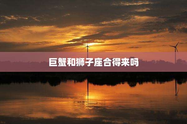 巨蟹和狮子座合得来吗