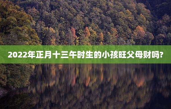 2022年正月十三午时生的小孩旺父母财吗?