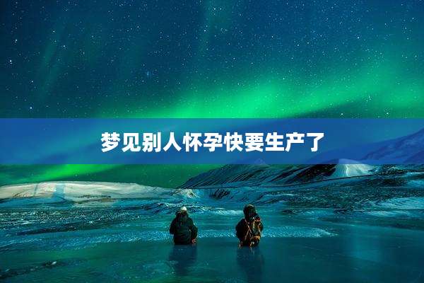 梦见别人怀孕快要生产了