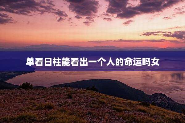 单看日柱能看出一个人的命运吗女