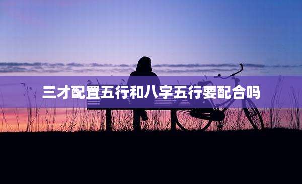 三才配置五行和八字五行要配合吗