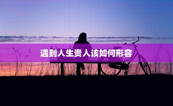 遇到人生贵人该如何形容