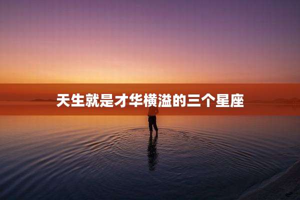天生就是才华横溢的三个星座
