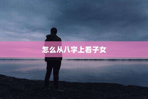 怎么从八字上看子女