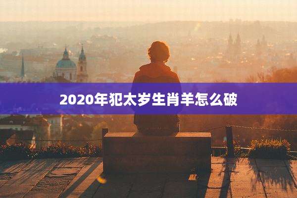 2020年犯太岁生肖羊怎么破