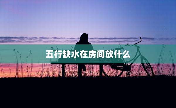 五行缺水在房间放什么