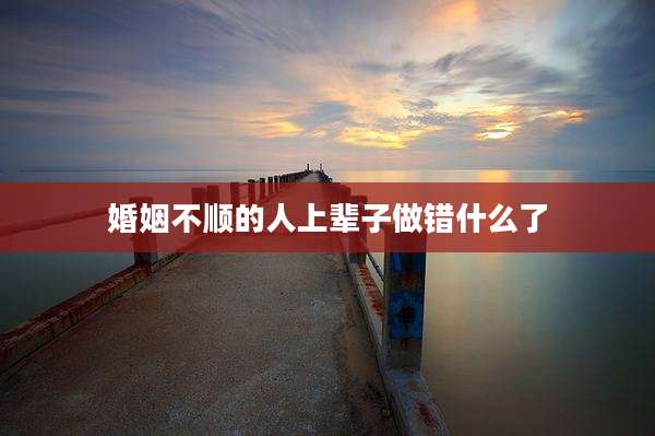婚姻不顺的人上辈子做错什么了