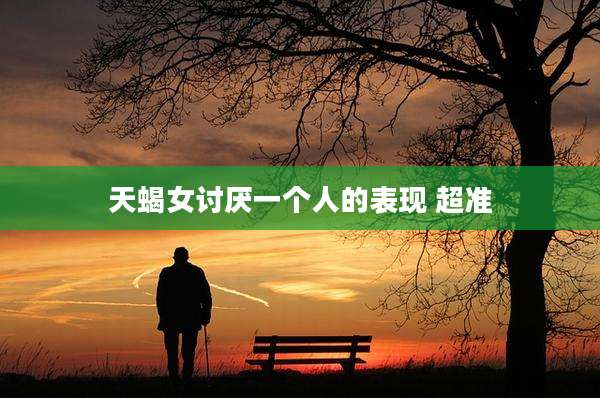 天蝎女讨厌一个人的表现 超准